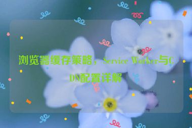 瀏覽器緩存策略，Service Worker與CDN配置詳解