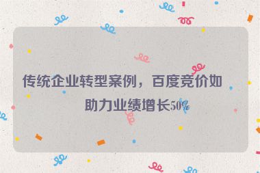 傳統(tǒng)企業(yè)轉(zhuǎn)型案例，百度競(jìng)價(jià)如何助力業(yè)績(jī)?cè)鲩L(zhǎng)50%
