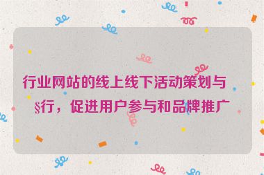 行業(yè)網(wǎng)站的線上線下活動策劃與執(zhí)行，促進用戶參與和品牌推廣