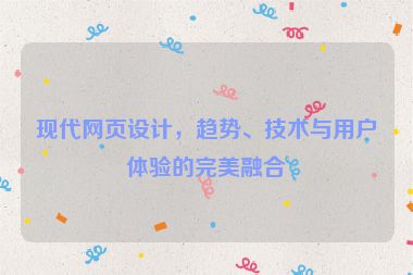 現(xiàn)代網(wǎng)頁設(shè)計，趨勢、技術(shù)與用戶體驗的完美融合