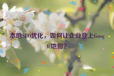 本地SEO優(yōu)化，如何讓企業(yè)登上Google地圖？