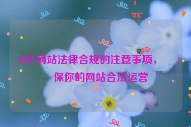 10個網(wǎng)站法律合規(guī)的注意事項，確保你的網(wǎng)站合法運營