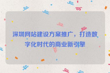 深圳網(wǎng)站建設(shè)方案推廣，打造數(shù)字化時代的商業(yè)新引擎