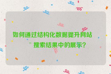 如何通過結(jié)構(gòu)化數(shù)據(jù)提升網(wǎng)站在搜索結(jié)果中的展示？