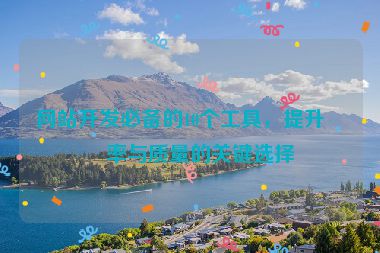 網(wǎng)站開發(fā)必備的10個工具，提升效率與質(zhì)量的關(guān)鍵選擇