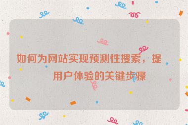 如何為網(wǎng)站實現(xiàn)預(yù)測性搜索，提升用戶體驗的關(guān)鍵步驟