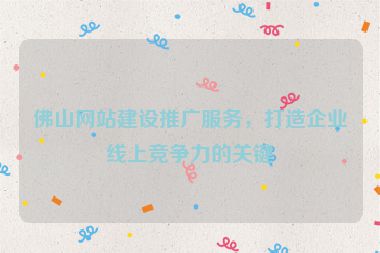 佛山網(wǎng)站建設(shè)推廣服務(wù)，打造企業(yè)線上競爭力的關(guān)鍵