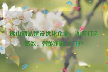 佛山網站建設優(yōu)化企業(yè)，如何打造高效、智能的線上門戶