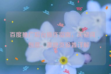 百度推廣后臺操作指南，關(guān)鍵詞、創(chuàng)意、落地頁設(shè)置詳解
