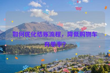 如何優(yōu)化結(jié)賬流程，降低購物車棄單率？