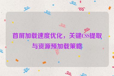 首屏加載速度優(yōu)化，關(guān)鍵CSS提取與資源預(yù)加載策略