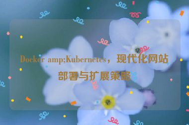 Docker amp;Kubernetes，現(xiàn)代化網(wǎng)站部署與擴(kuò)展策略