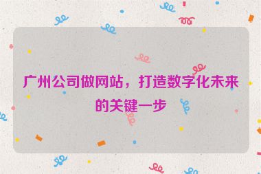 廣州公司做網(wǎng)站，打造數(shù)字化未來的關(guān)鍵一步