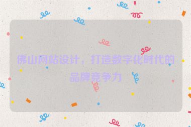 佛山網(wǎng)站設(shè)計，打造數(shù)字化時代的品牌競爭力