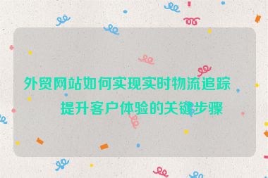 外貿(mào)網(wǎng)站如何實(shí)現(xiàn)實(shí)時(shí)物流追蹤？提升客戶(hù)體驗(yàn)的關(guān)鍵步驟