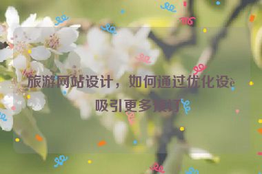 旅游網(wǎng)站設(shè)計(jì)，如何通過優(yōu)化設(shè)計(jì)吸引更多預(yù)訂