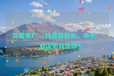 百度推廣 vs 抖音信息流，中小企業(yè)該如何選擇？