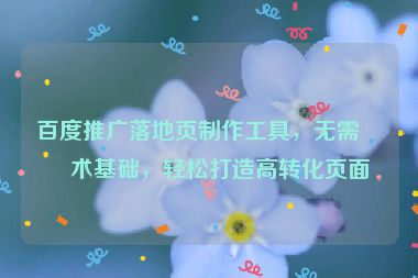 百度推廣落地頁制作工具，無需技術基礎，輕松打造高轉化頁面