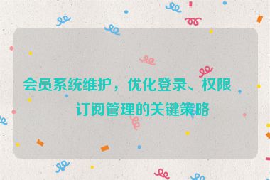 會(huì)員系統(tǒng)維護(hù)，優(yōu)化登錄、權(quán)限與訂閱管理的關(guān)鍵策略