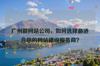 廣州做網(wǎng)站公司，如何選擇最適合您的網(wǎng)站建設(shè)服務(wù)商？