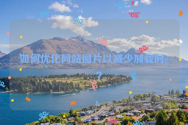如何優(yōu)化網(wǎng)站圖片以減少加載時間？