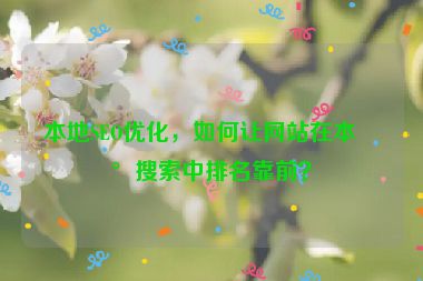 本地SEO優(yōu)化，如何讓網(wǎng)站在本地搜索中排名靠前？