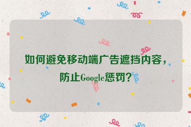 如何避免移動端廣告遮擋內容，防止Google懲罰？