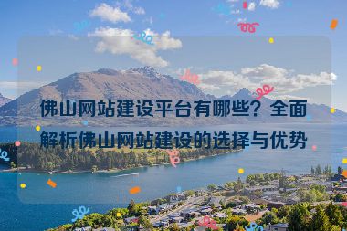 佛山網(wǎng)站建設(shè)平臺有哪些？全面解析佛山網(wǎng)站建設(shè)的選擇與優(yōu)勢