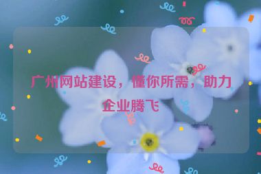 廣州網(wǎng)站建設(shè)，懂你所需，助力企業(yè)騰飛