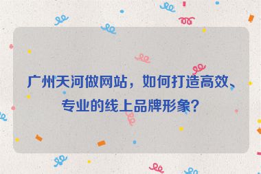 廣州天河做網(wǎng)站，如何打造高效、專業(yè)的線上品牌形象？