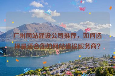 廣州網(wǎng)站建設(shè)公司推薦，如何選擇最適合您的網(wǎng)站建設(shè)服務(wù)商？