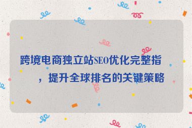 跨境電商獨立站SEO優(yōu)化完整指南，提升全球排名的關鍵策略