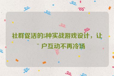 社群促活的5種實(shí)戰(zhàn)游戲設(shè)計，讓用戶互動不再冷場
