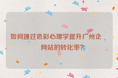 如何通過色彩心理學提升廣州企業(yè)網(wǎng)站的轉(zhuǎn)化率？