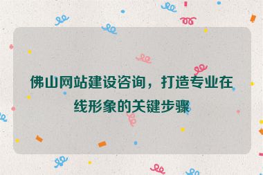 佛山網(wǎng)站建設(shè)咨詢，打造專業(yè)在線形象的關(guān)鍵步驟