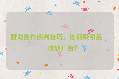 贊助合作談判技巧，如何吸引品牌投放廣告？