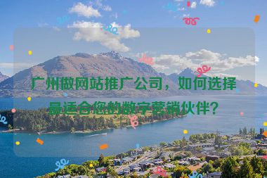 廣州做網(wǎng)站推廣公司，如何選擇最適合您的數(shù)字營銷伙伴？