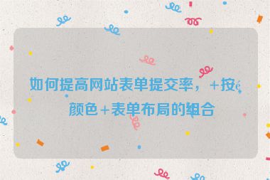如何提高網(wǎng)站表單提交率，+按鈕顏色+表單布局的組合