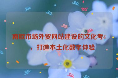 南歐市場外貿(mào)網(wǎng)站建設的文化考量，打造本土化數(shù)字體驗