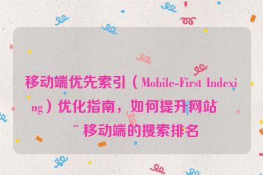 移動(dòng)端優(yōu)先索引（Mobile-First Indexing）優(yōu)化指南，如何提升網(wǎng)站在移動(dòng)端的搜索排名