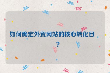 如何確定外貿(mào)網(wǎng)站的核心轉(zhuǎn)化目標？