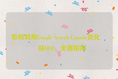 如何利用Google Search Console優(yōu)化網(wǎng)站SEO，全面指南