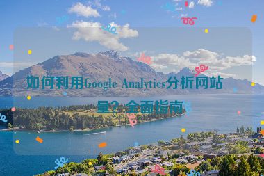 如何利用Google Analytics分析網(wǎng)站流量？全面指南