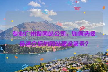 專業(yè)廣州做網(wǎng)站公司，如何選擇最適合您的網(wǎng)站建設服務？