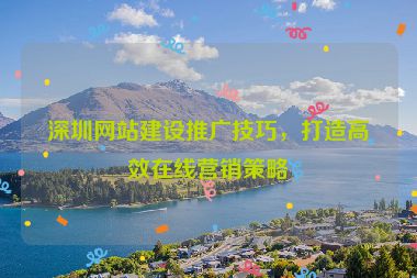 深圳網(wǎng)站建設(shè)推廣技巧，打造高效在線營銷策略
