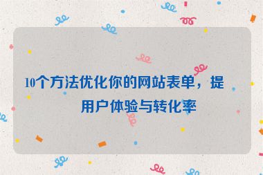10個方法優(yōu)化你的網(wǎng)站表單，提升用戶體驗與轉(zhuǎn)化率