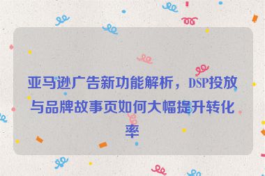 亞馬遜廣告新功能解析，DSP投放與品牌故事頁如何大幅提升轉(zhuǎn)化率