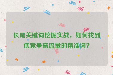 長(zhǎng)尾關(guān)鍵詞挖掘?qū)崙?zhàn)，如何找到低競(jìng)爭(zhēng)高流量的精準(zhǔn)詞？