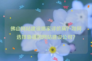佛山網(wǎng)站建設(shè)哪家評價高？如何選擇靠譜的網(wǎng)站建設(shè)公司？