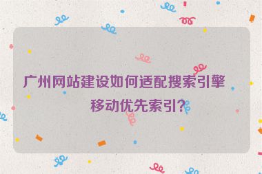 廣州網(wǎng)站建設(shè)如何適配搜索引擎的移動(dòng)優(yōu)先索引？